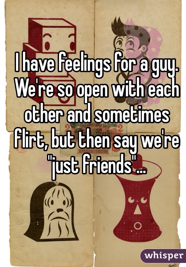 I have feelings for a guy. We're so open with each other and sometimes flirt, but then say we're "just friends"...