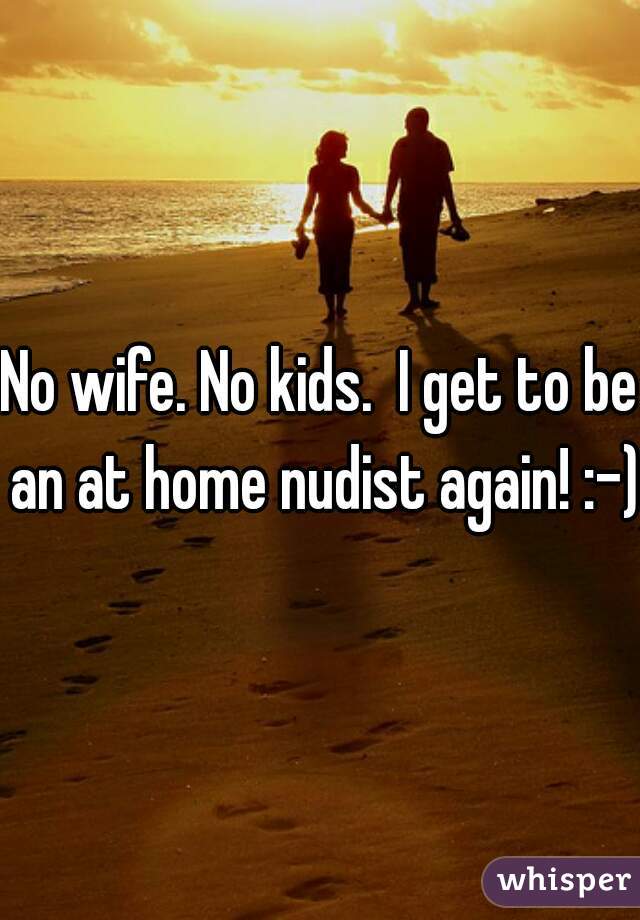No wife. No kids.  I get to be an at home nudist again! :-)
