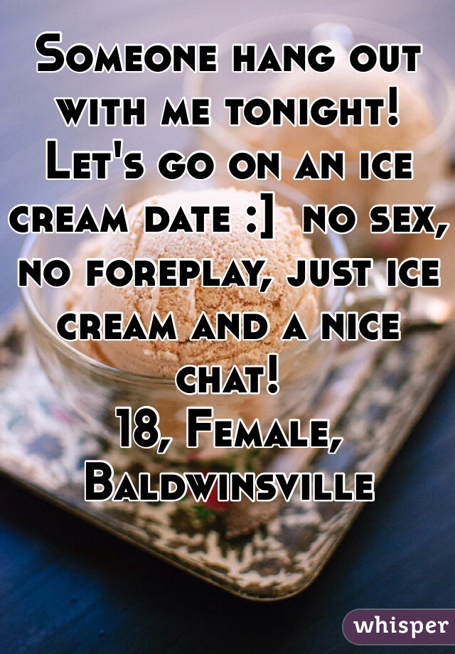 Someone hang out with me tonight! Let's go on an ice cream date :]  no sex, no foreplay, just ice cream and a nice chat! 
18, Female, Baldwinsville