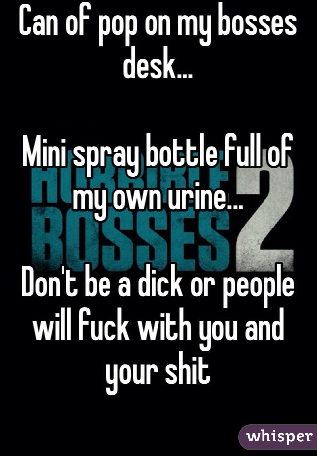 Can of pop on my bosses desk...

Mini spray bottle full of my own urine...

Don't be a dick or people will fuck with you and your shit

 