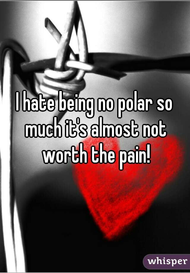 I hate being no polar so much it's almost not worth the pain!