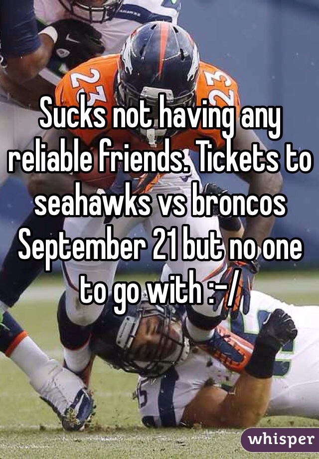 Sucks not having any reliable friends. Tickets to seahawks vs broncos September 21 but no one to go with :-/