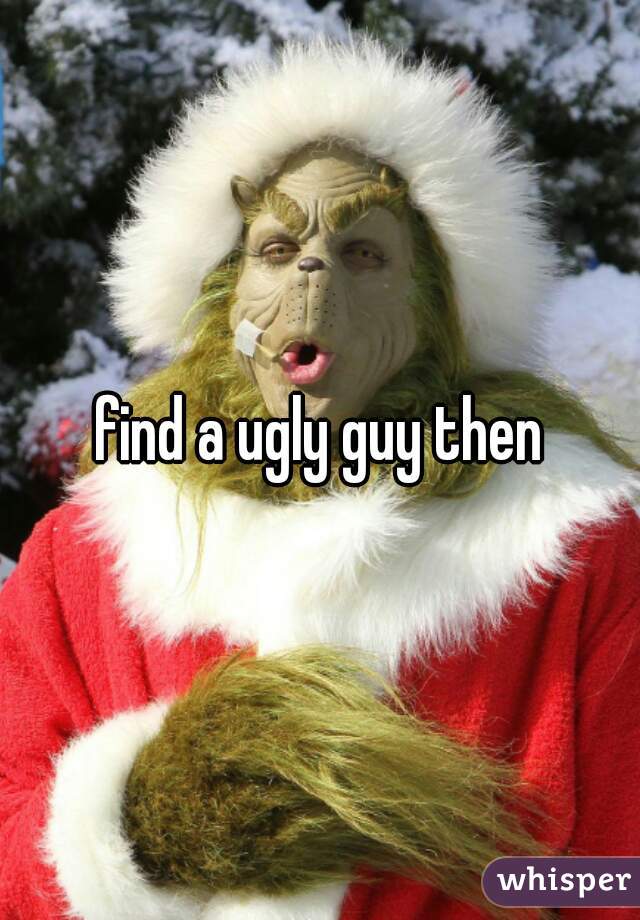 find a ugly guy then