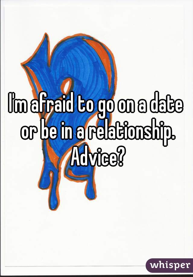 I'm afraid to go on a date or be in a relationship. Advice?