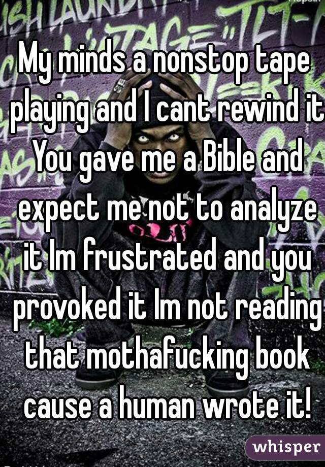 My minds a nonstop tape playing and I cant rewind it You gave me a Bible and expect me not to analyze it Im frustrated and you provoked it Im not reading that mothafucking book cause a human wrote it!