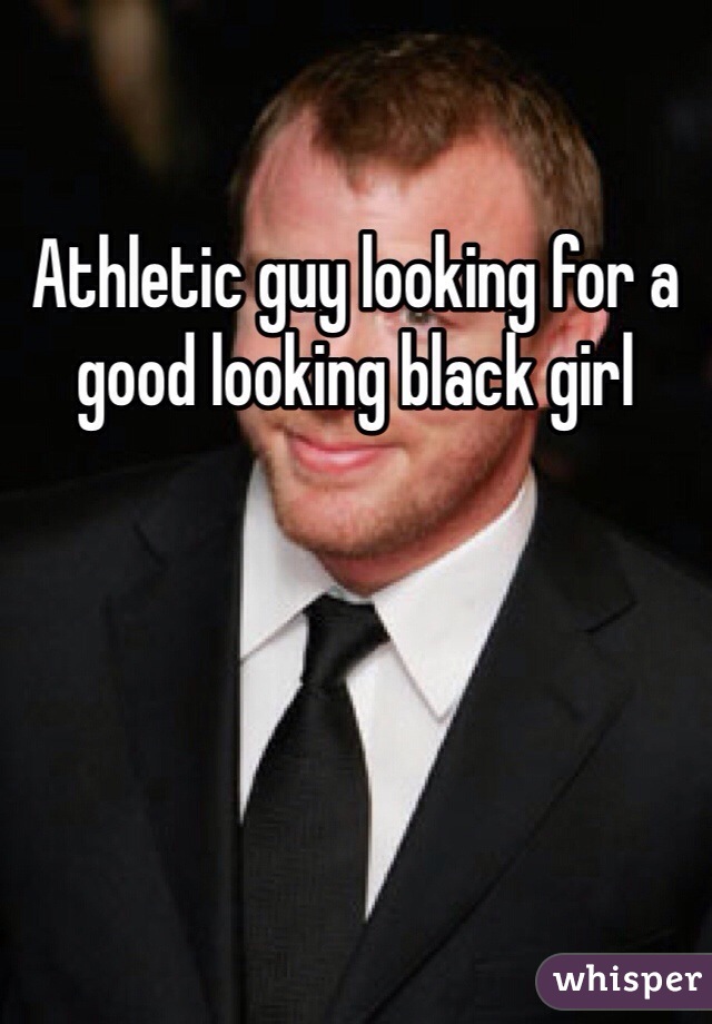 Athletic guy looking for a good looking black girl 