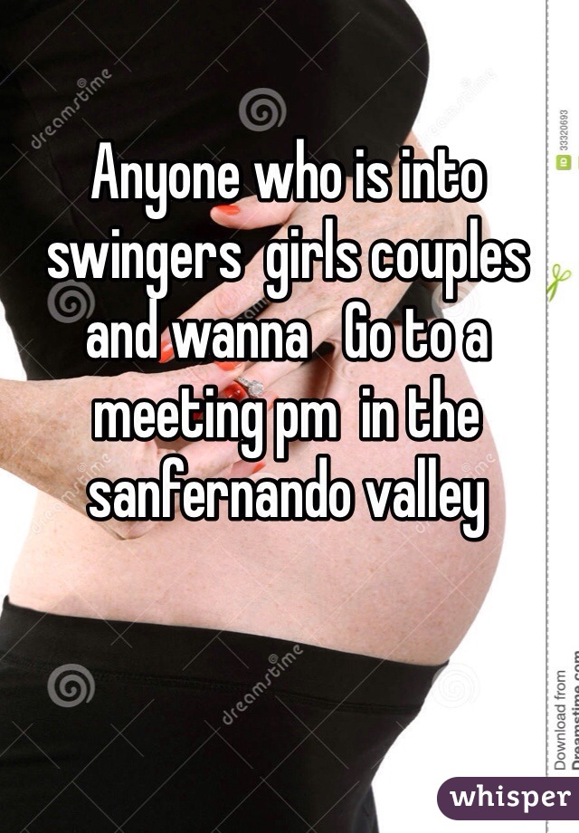 Anyone who is into swingers  girls couples and wanna   Go to a meeting pm  in the sanfernando valley