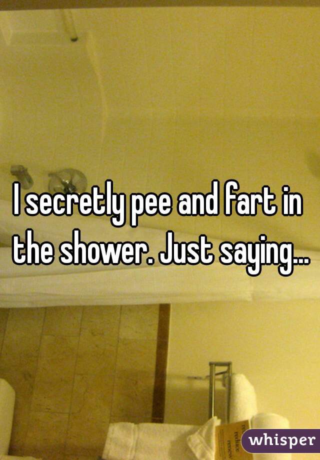 I secretly pee and fart in the shower. Just saying...