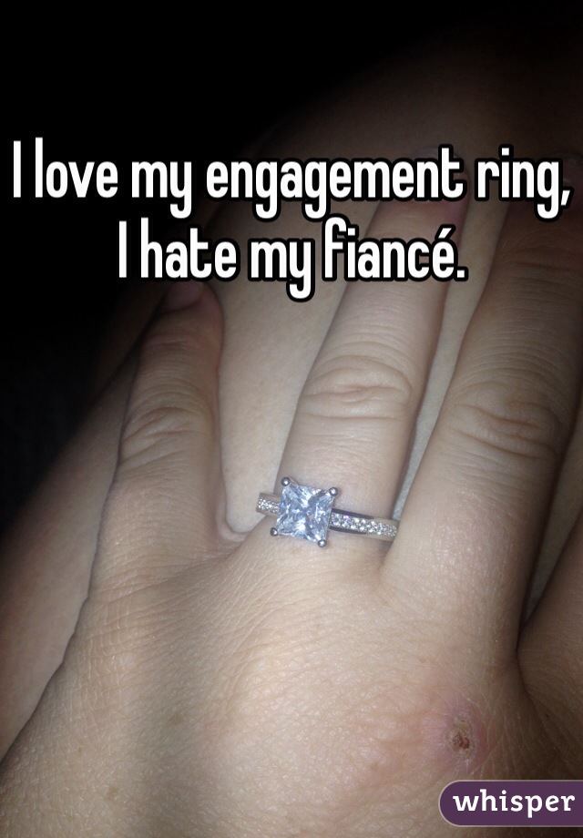 I love my engagement ring, I hate my fiancé. 