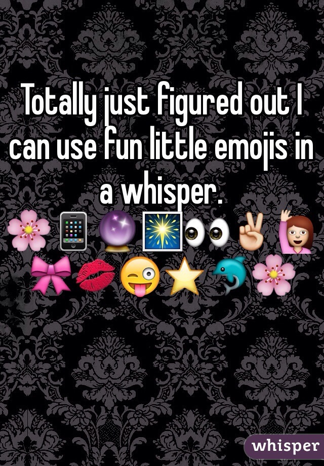 Totally just figured out I can use fun little emojis in a whisper. 
🌸📱🔮🎆👀✌️🙋🎀💋😜⭐️🐬🌸