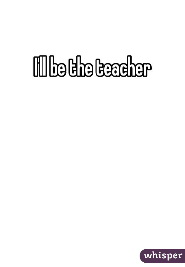 I'll be the teacher