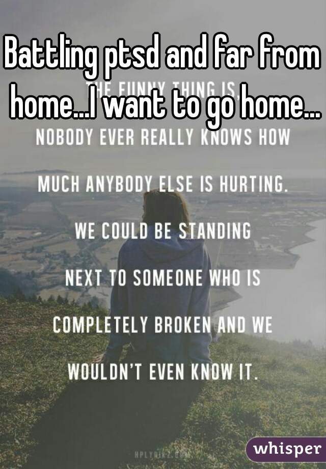 Battling ptsd and far from home...I want to go home...