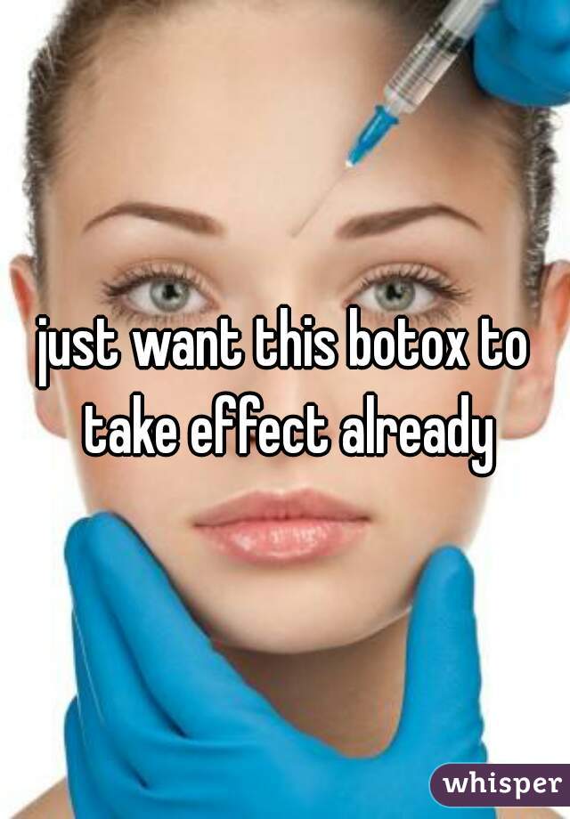 just want this botox to take effect already