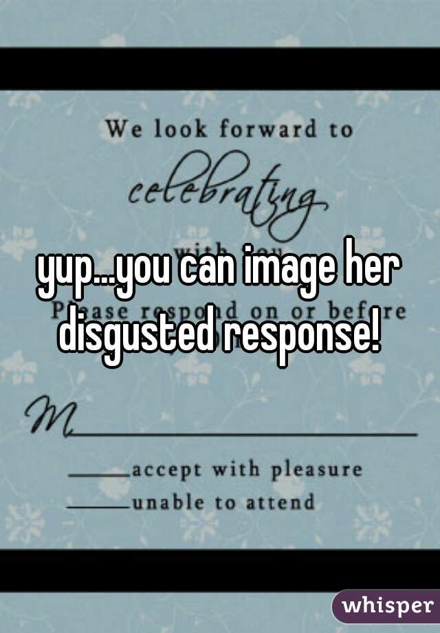 yup...you can image her disgusted response! 