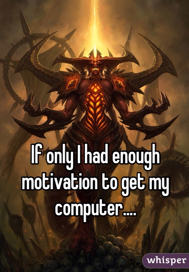 If only I had enough motivation to get my computer....