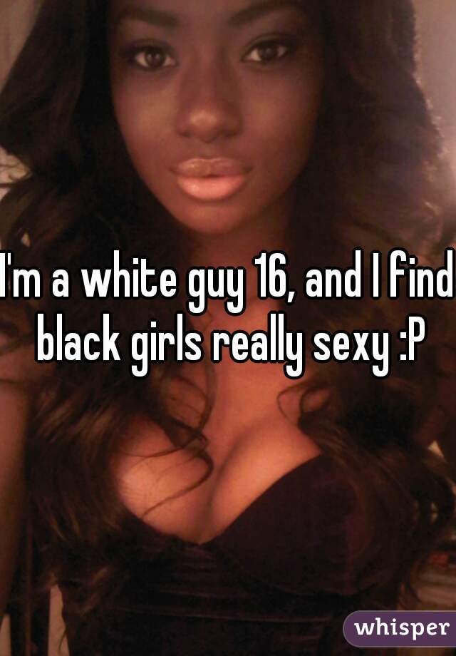 I'm a white guy 16, and I find black girls really sexy :P