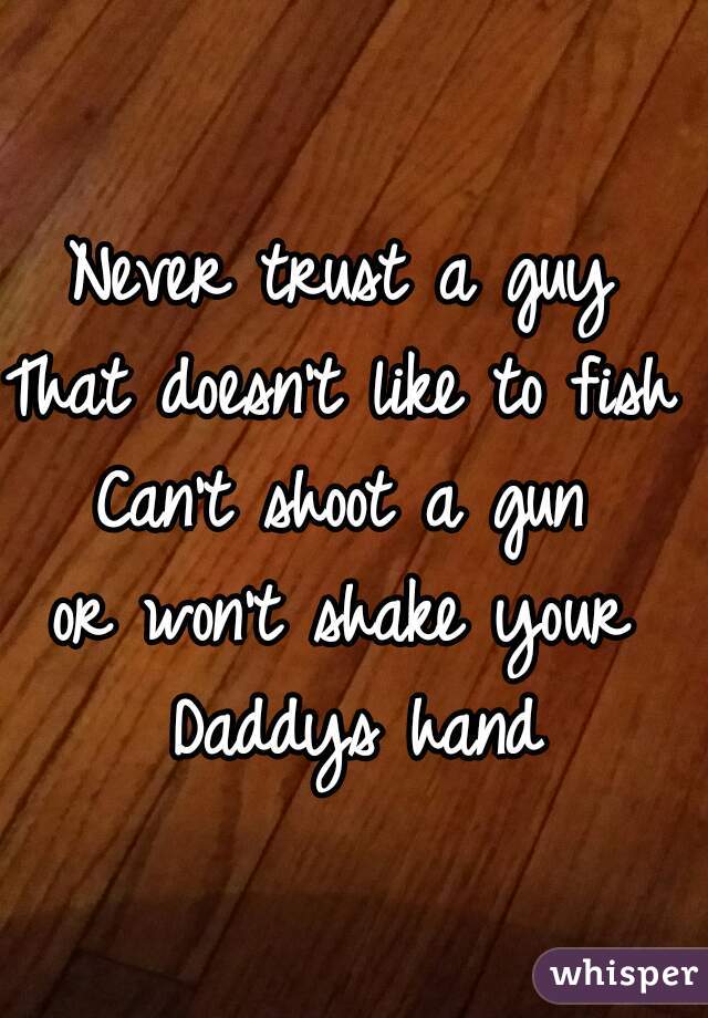 Never trust a guy 
That doesn't like to fish 
Can't shoot a gun 
or won't shake your 
Daddys hand