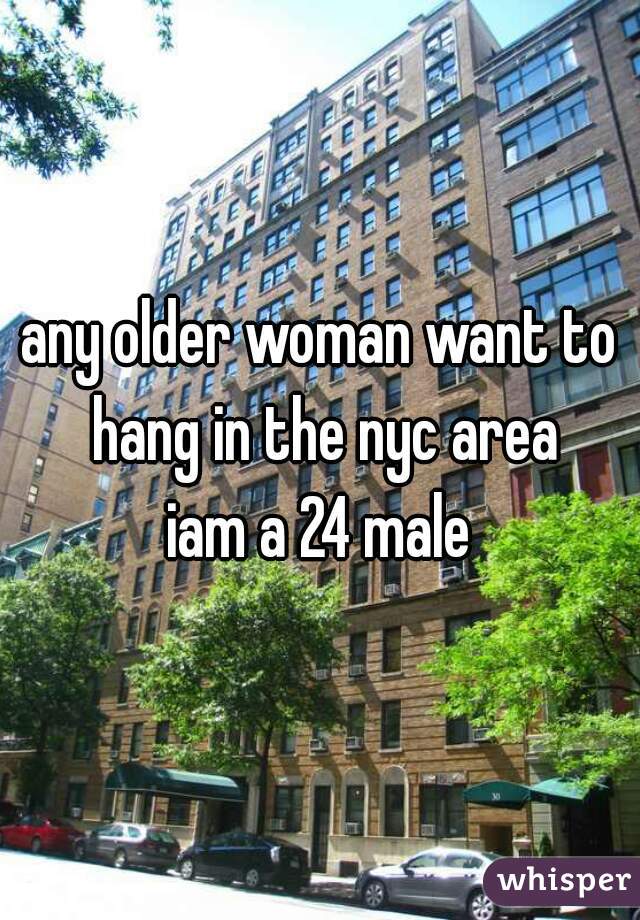 any older woman want to hang in the nyc area
iam a 24 male