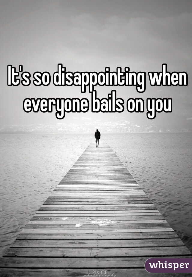 It's so disappointing when everyone bails on you 