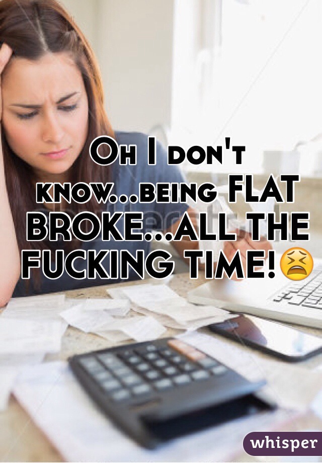 Oh I don't know...being FLAT BROKE...ALL THE FUCKING TIME!😫