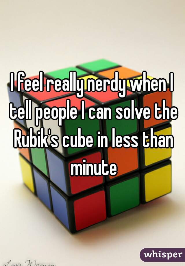 I feel really nerdy when I tell people I can solve the Rubik's cube in less than minute