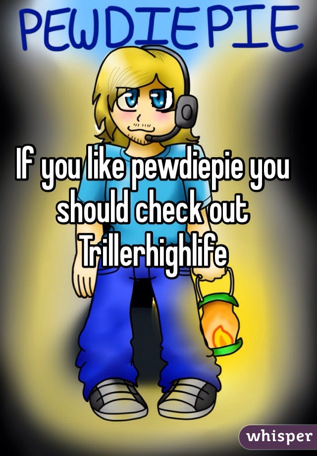 If you like pewdiepie you should check out Trillerhighlife 