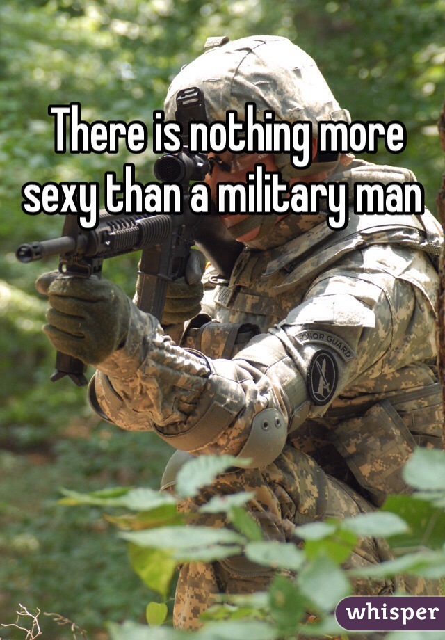  There is nothing more sexy than a military man