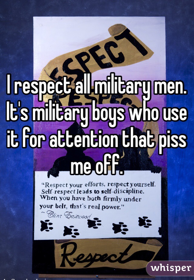 I respect all military men. It's military boys who use it for attention that piss me off. 