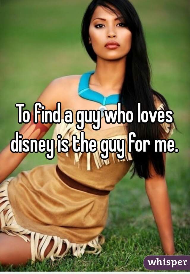 To find a guy who loves disney is the guy for me. 