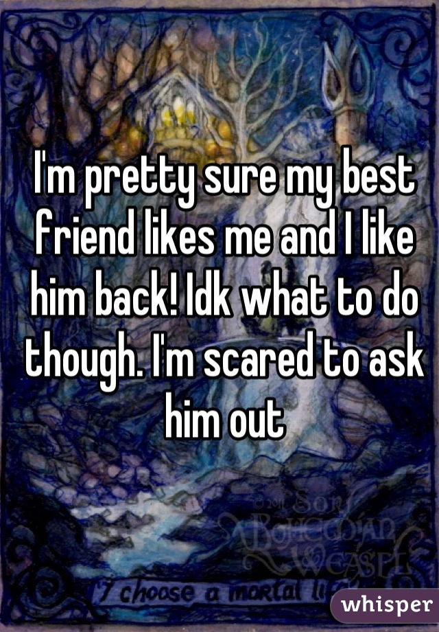 I'm pretty sure my best friend likes me and I like him back! Idk what to do though. I'm scared to ask him out