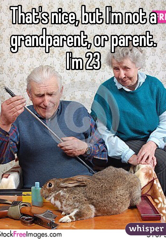 That's nice, but I'm not a grandparent, or parent. 
I'm 23