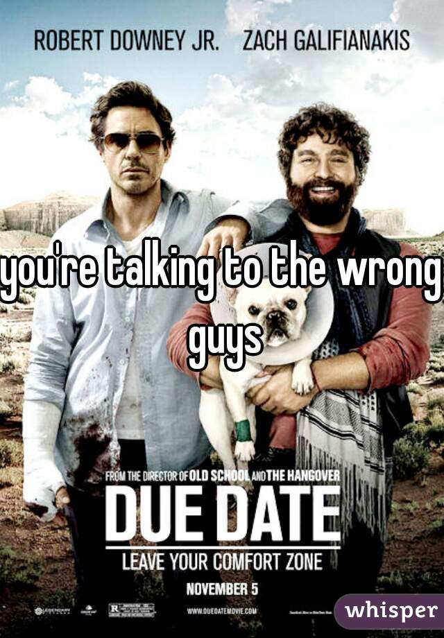 you're talking to the wrong guys