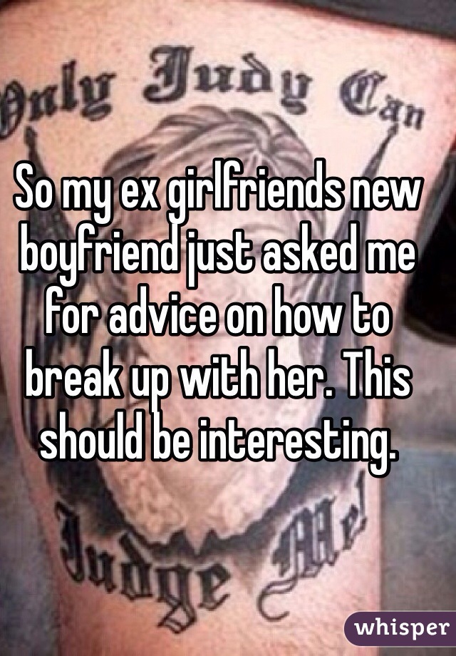 So my ex girlfriends new boyfriend just asked me for advice on how to break up with her. This should be interesting.