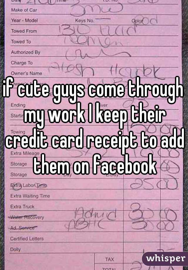if cute guys come through my work I keep their credit card receipt to add them on facebook