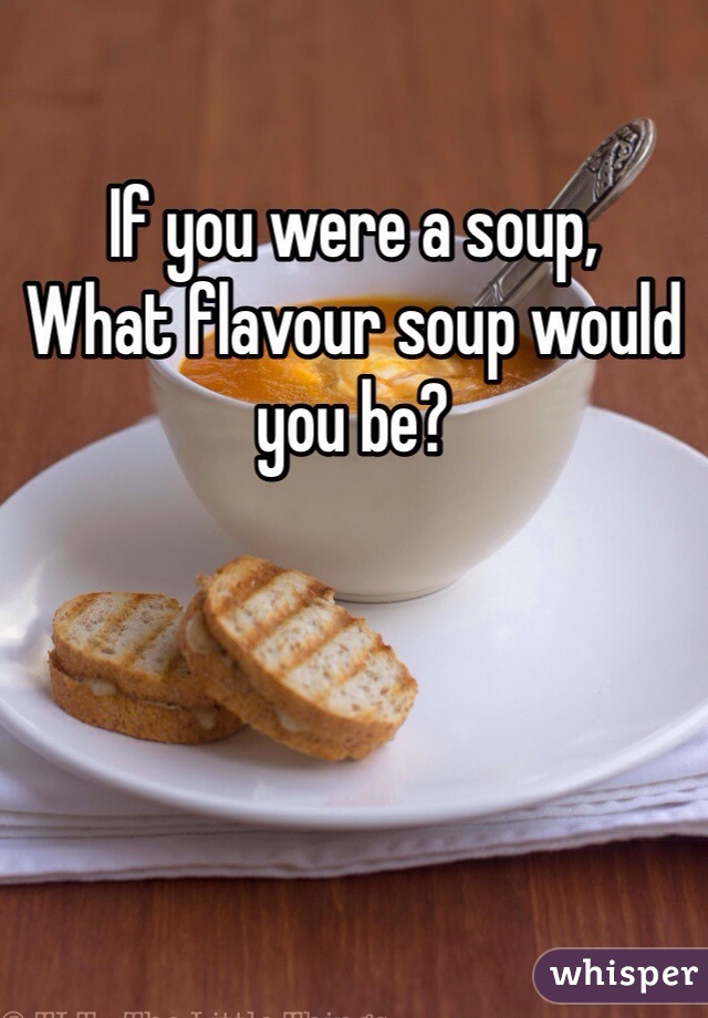 If you were a soup,
What flavour soup would you be?