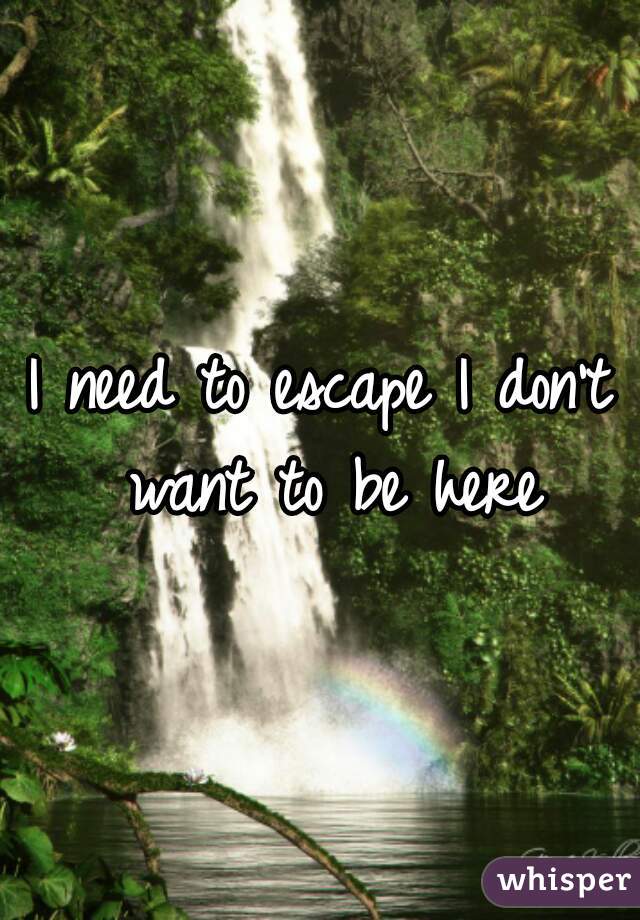I need to escape I don't want to be here