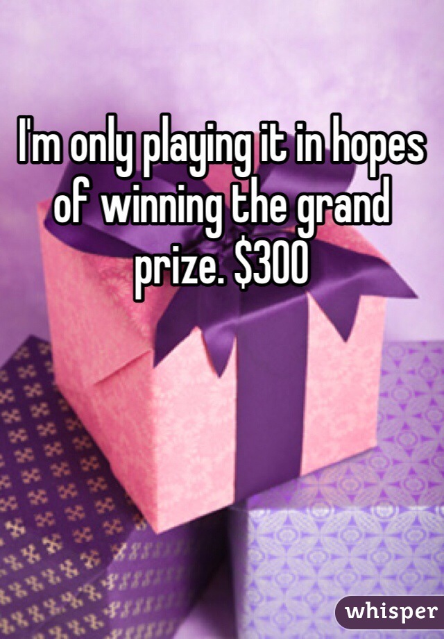 I'm only playing it in hopes of winning the grand prize. $300