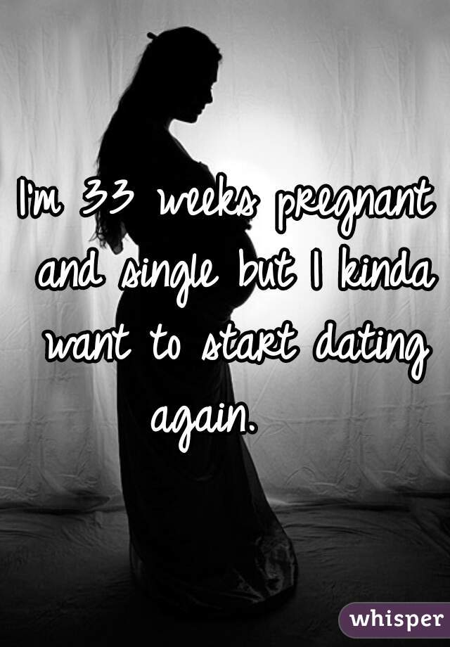 I'm 33 weeks pregnant and single but I kinda want to start dating again.   
