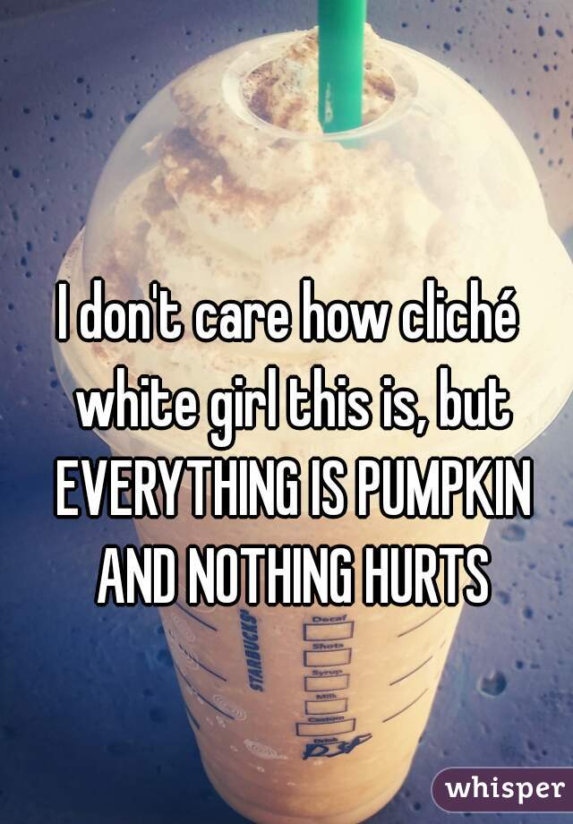 I don't care how cliché white girl this is, but EVERYTHING IS PUMPKIN AND NOTHING HURTS