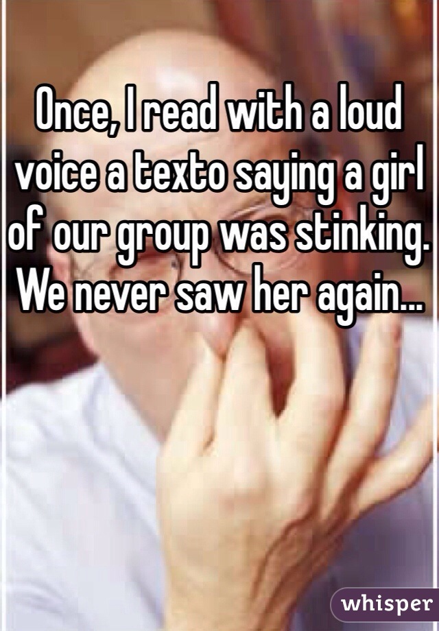Once, I read with a loud voice a texto saying a girl of our group was stinking. We never saw her again... 