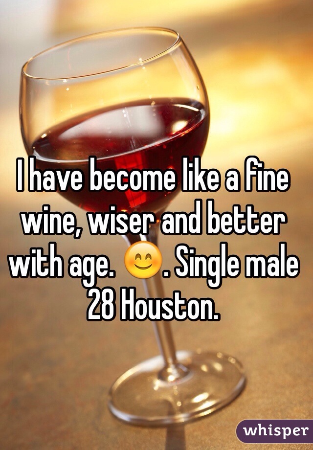 I have become like a fine wine, wiser and better with age. 😊. Single male 28 Houston. 