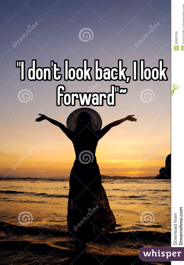 "I don't look back, I look forward"~