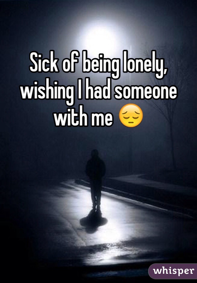 Sick of being lonely, wishing I had someone with me 😔