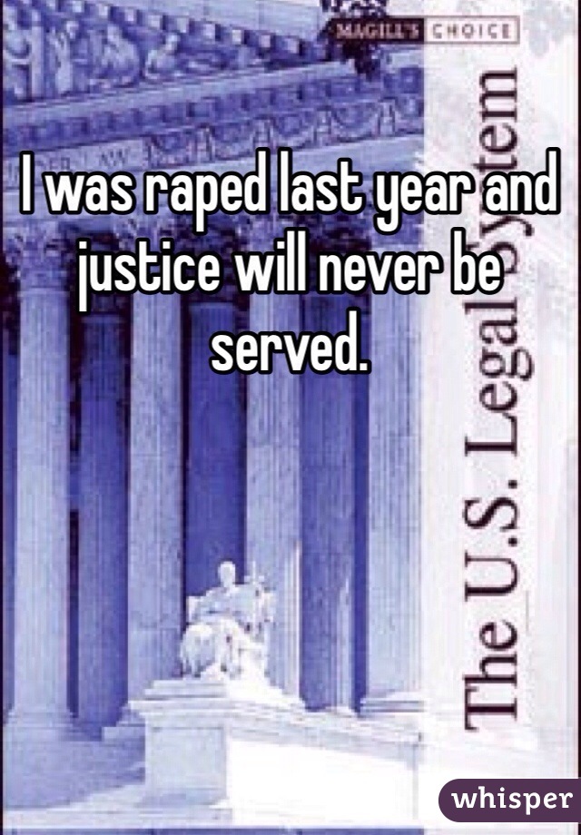 I was raped last year and justice will never be served. 