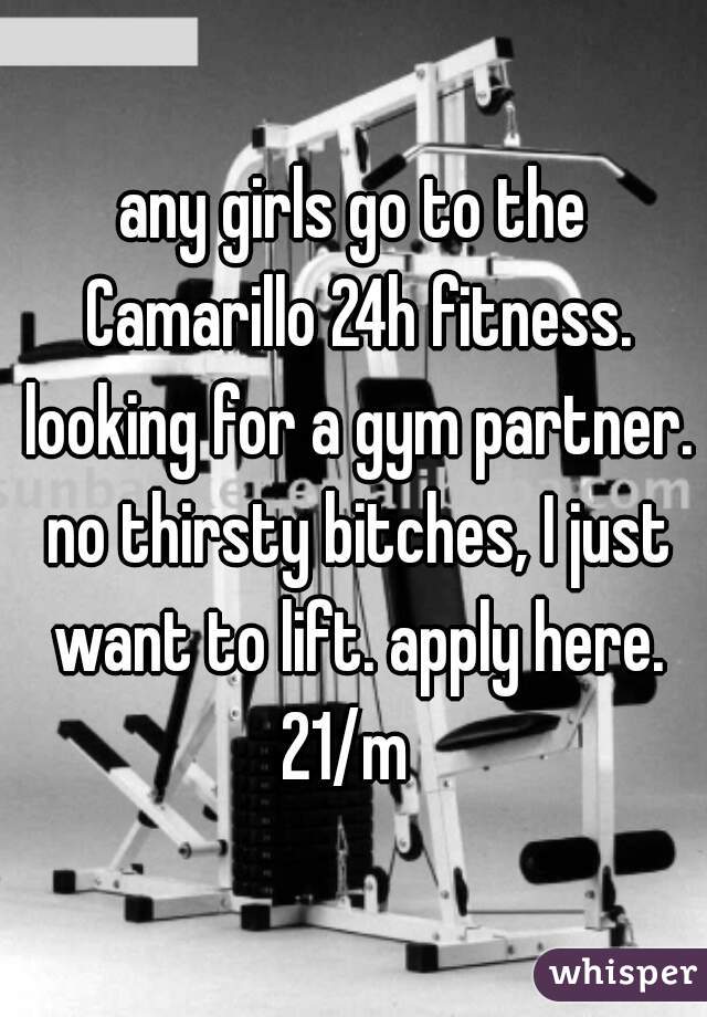 any girls go to the Camarillo 24h fitness. looking for a gym partner. no thirsty bitches, I just want to lift. apply here. 21/m  