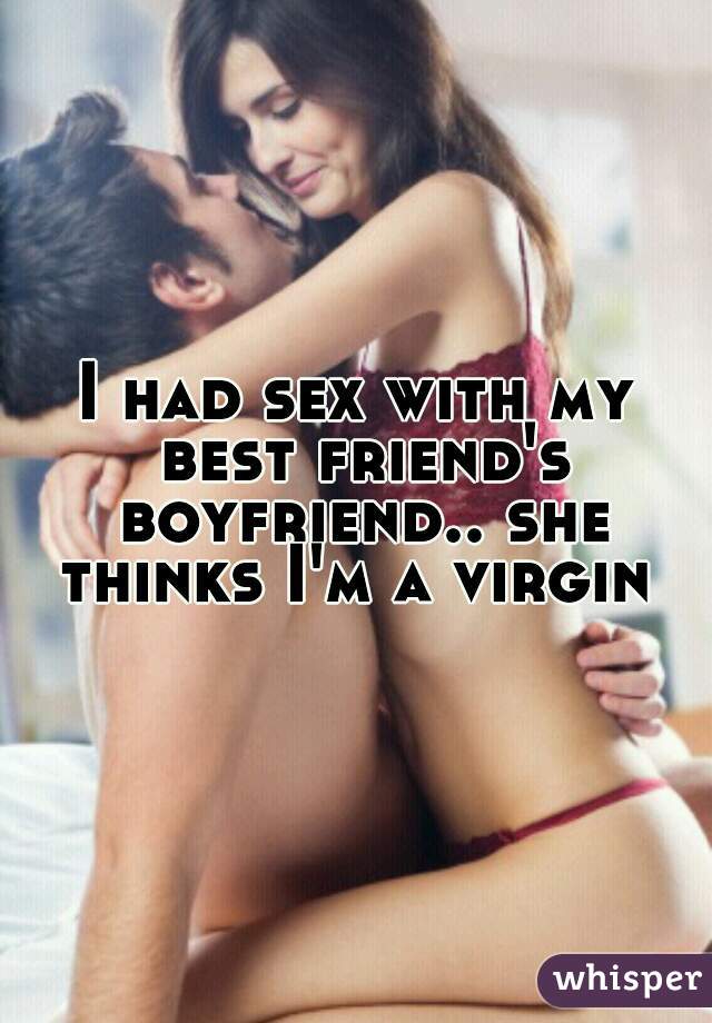 I had sex with my best friend's boyfriend.. she thinks I'm a virgin 
