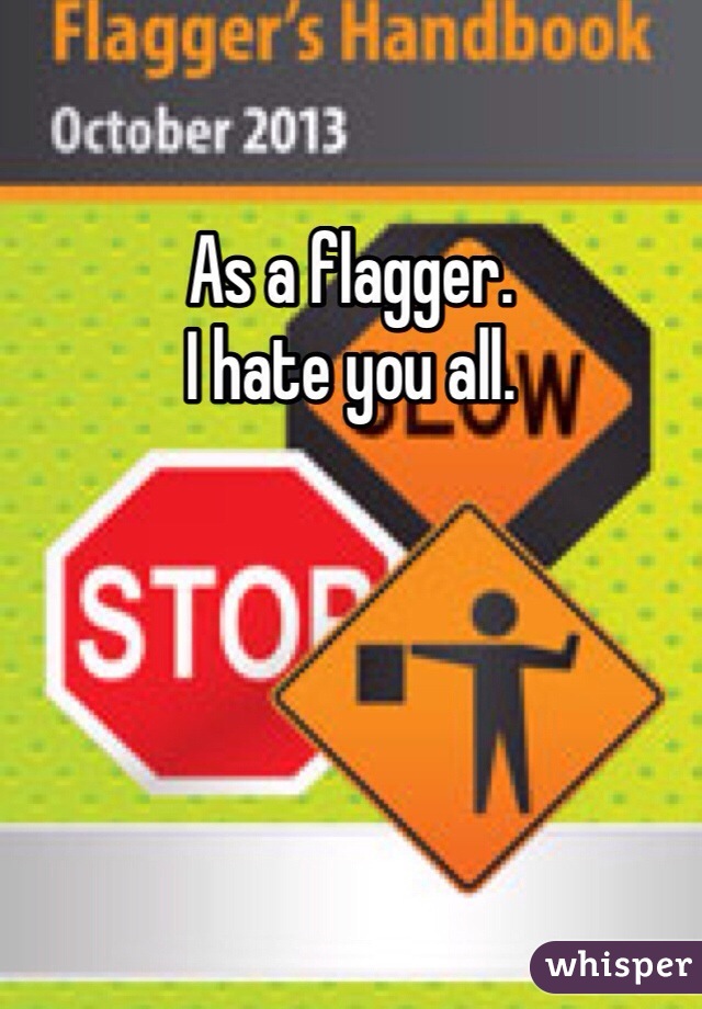 As a flagger. 
I hate you all. 