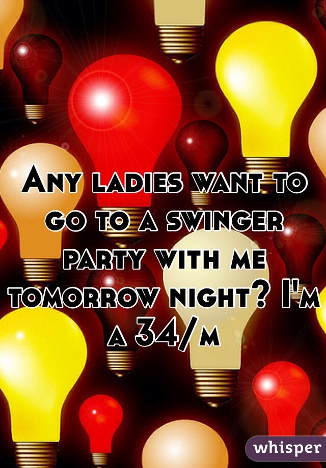 Any ladies want to go to a swinger party with me tomorrow night? I'm a 34/m