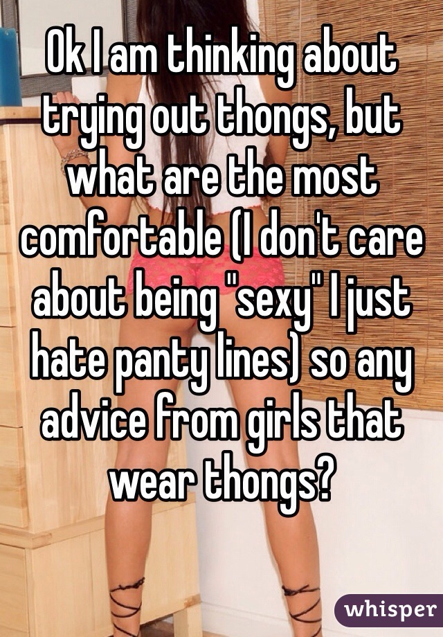 Ok I am thinking about trying out thongs, but what are the most comfortable (I don't care about being "sexy" I just hate panty lines) so any advice from girls that wear thongs? 