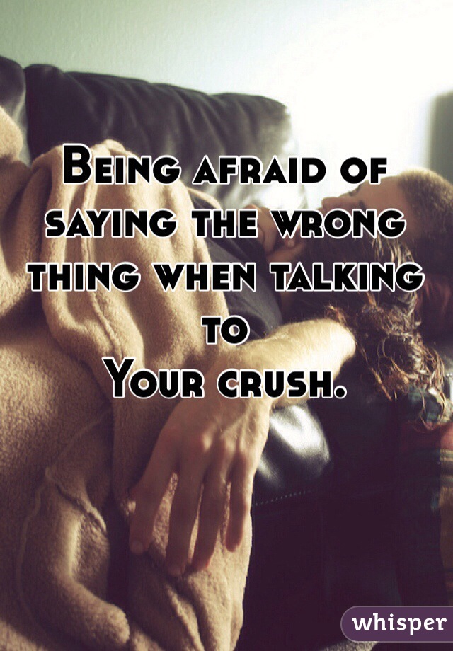 Being afraid of saying the wrong thing when talking to
Your crush. 